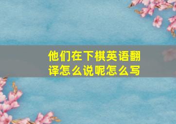 他们在下棋英语翻译怎么说呢怎么写