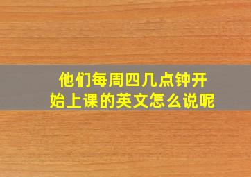 他们每周四几点钟开始上课的英文怎么说呢