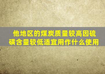 他地区的煤炭质量较高因硫磺含量较低适宜用作什么使用