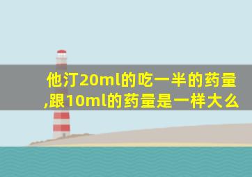 他汀20ml的吃一半的药量,跟10ml的药量是一样大么