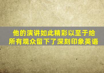 他的演讲如此精彩以至于给所有观众留下了深刻印象英语