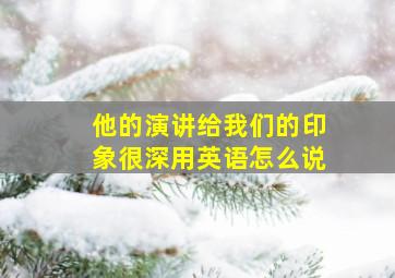 他的演讲给我们的印象很深用英语怎么说