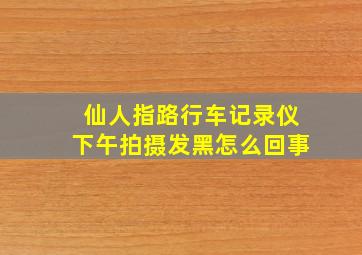 仙人指路行车记录仪下午拍摄发黑怎么回事