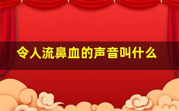 令人流鼻血的声音叫什么