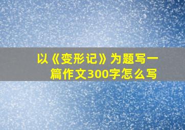 以《变形记》为题写一篇作文300字怎么写