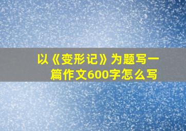 以《变形记》为题写一篇作文600字怎么写