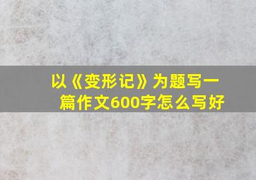 以《变形记》为题写一篇作文600字怎么写好