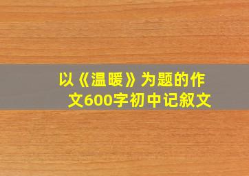 以《温暖》为题的作文600字初中记叙文