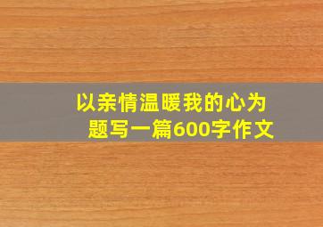 以亲情温暖我的心为题写一篇600字作文