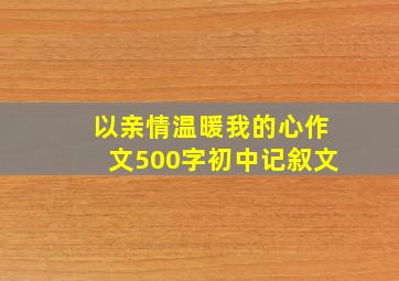 以亲情温暖我的心作文500字初中记叙文