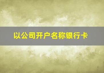 以公司开户名称银行卡