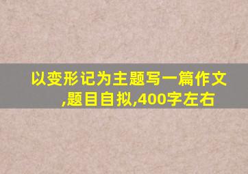 以变形记为主题写一篇作文,题目自拟,400字左右