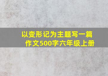 以变形记为主题写一篇作文500字六年级上册