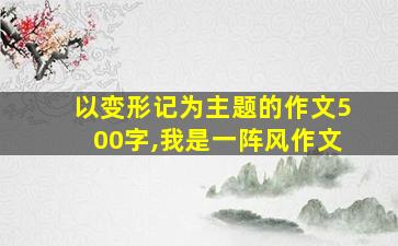 以变形记为主题的作文500字,我是一阵风作文