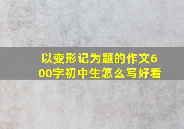 以变形记为题的作文600字初中生怎么写好看