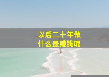 以后二十年做什么最赚钱呢