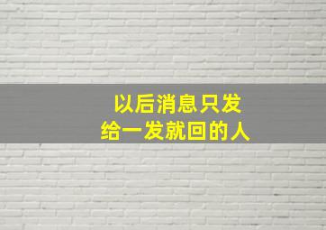 以后消息只发给一发就回的人