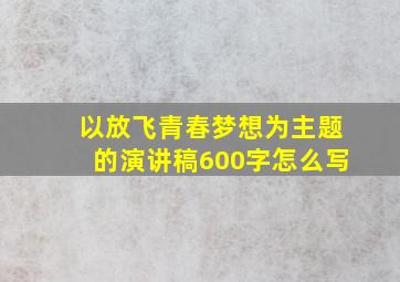 以放飞青春梦想为主题的演讲稿600字怎么写