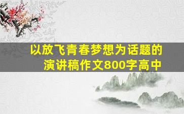 以放飞青春梦想为话题的演讲稿作文800字高中