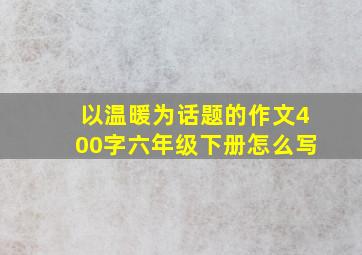 以温暖为话题的作文400字六年级下册怎么写