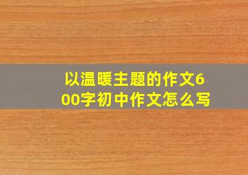 以温暖主题的作文600字初中作文怎么写