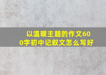 以温暖主题的作文600字初中记叙文怎么写好