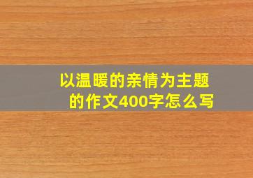 以温暖的亲情为主题的作文400字怎么写