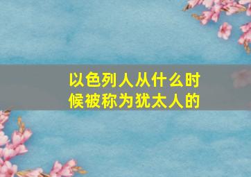 以色列人从什么时候被称为犹太人的