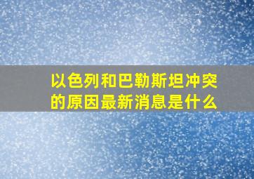 以色列和巴勒斯坦冲突的原因最新消息是什么