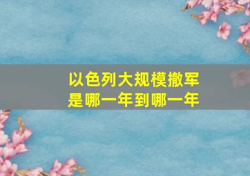 以色列大规模撤军是哪一年到哪一年