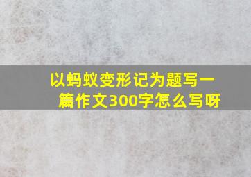 以蚂蚁变形记为题写一篇作文300字怎么写呀