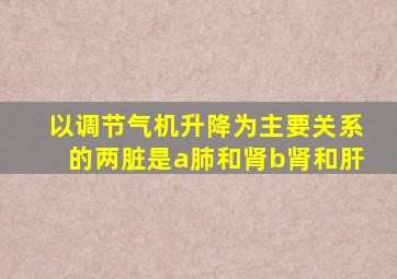 以调节气机升降为主要关系的两脏是a肺和肾b肾和肝