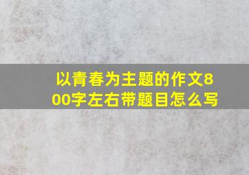 以青春为主题的作文800字左右带题目怎么写