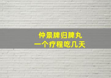 仲景牌归脾丸一个疗程吃几天