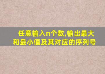 任意输入n个数,输出最大和最小值及其对应的序列号