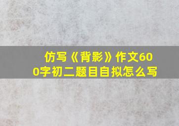 仿写《背影》作文600字初二题目自拟怎么写