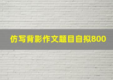 仿写背影作文题目自拟800