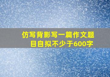 仿写背影写一篇作文题目自拟不少于600字