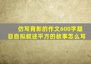 仿写背影的作文600字题目自拟叙述平方的故事怎么写