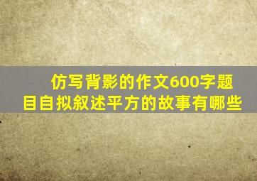 仿写背影的作文600字题目自拟叙述平方的故事有哪些