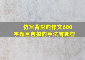 仿写背影的作文600字题目自拟的手法有哪些