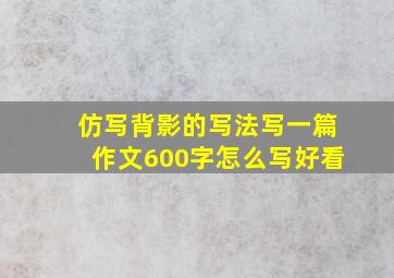 仿写背影的写法写一篇作文600字怎么写好看