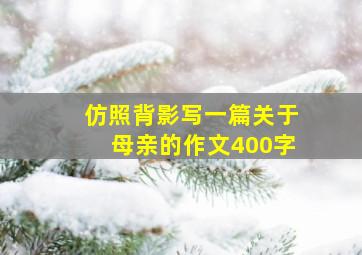 仿照背影写一篇关于母亲的作文400字