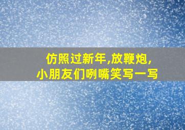 仿照过新年,放鞭炮,小朋友们咧嘴笑写一写