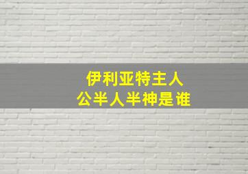 伊利亚特主人公半人半神是谁