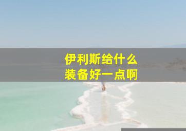 伊利斯给什么装备好一点啊