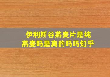 伊利斯谷燕麦片是纯燕麦吗是真的吗吗知乎