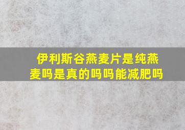 伊利斯谷燕麦片是纯燕麦吗是真的吗吗能减肥吗