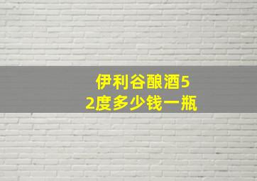 伊利谷酿酒52度多少钱一瓶