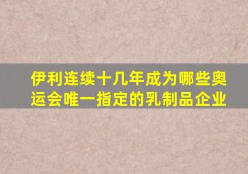 伊利连续十几年成为哪些奥运会唯一指定的乳制品企业